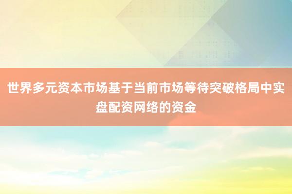 世界多元资本市场基于当前市场等待突破格局中实盘配资网络的资金