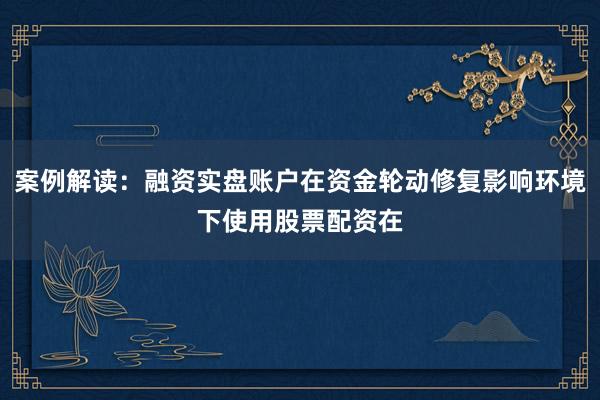 案例解读：融资实盘账户在资金轮动修复影响环境下使用股票配资在