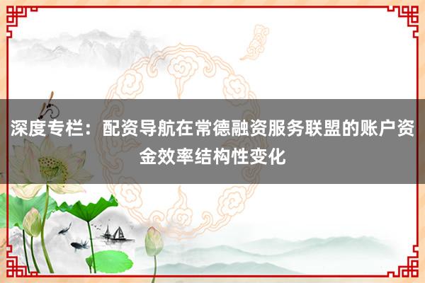 深度专栏：配资导航在常德融资服务联盟的账户资金效率结构性变化
