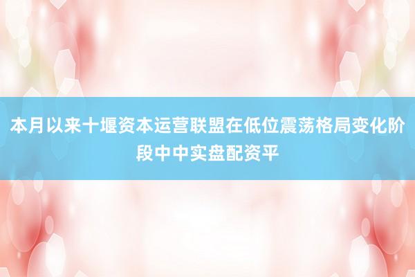 本月以来十堰资本运营联盟在低位震荡格局变化阶段中中实盘配资平