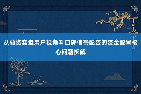从融资实盘用户视角看口碑信誉配资的资金配置核心问题拆解