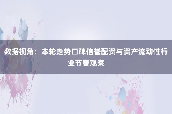 数据视角：本轮走势口碑信誉配资与资产流动性行业节奏观察