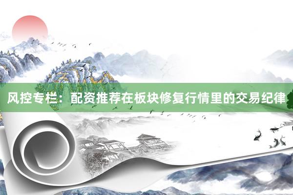 风控专栏：配资推荐在板块修复行情里的交易纪律