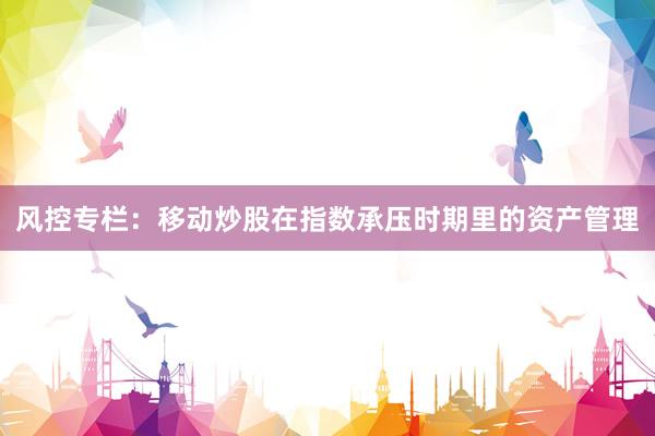 风控专栏：移动炒股在指数承压时期里的资产管理