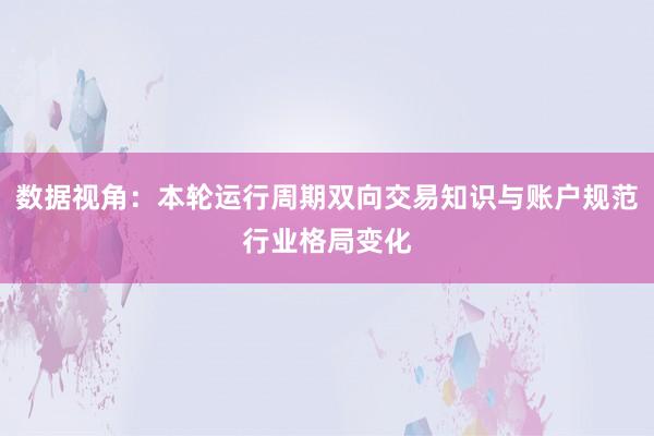 数据视角：本轮运行周期双向交易知识与账户规范行业格局变化