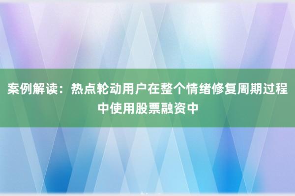 案例解读：热点轮动用户在整个情绪修复周期过程中使用股票融资中