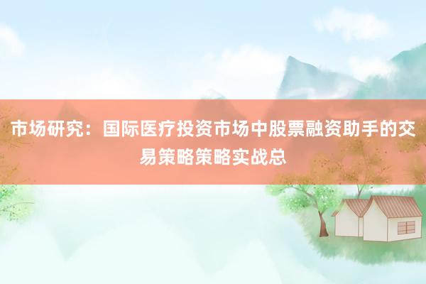 市场研究：国际医疗投资市场中股票融资助手的交易策略策略实战总