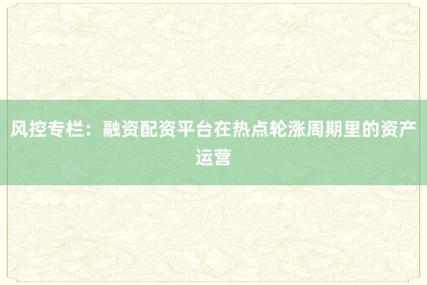 风控专栏：融资配资平台在热点轮涨周期里的资产运营