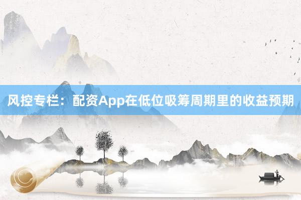 风控专栏：配资App在低位吸筹周期里的收益预期