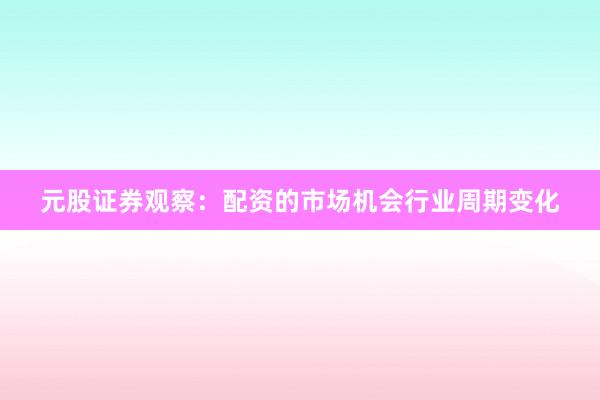 元股证券观察：配资的市场机会行业周期变化