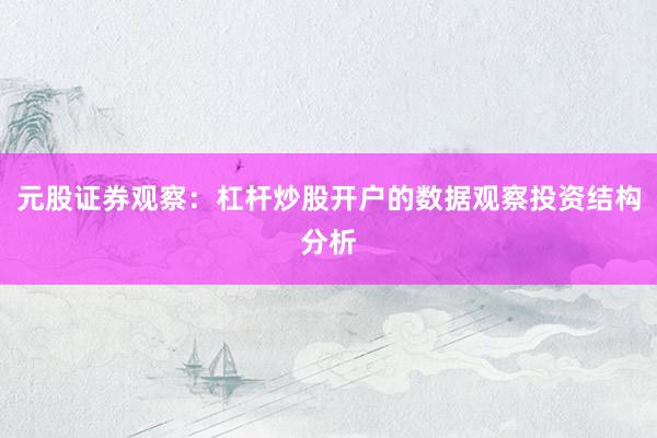 元股证券观察：杠杆炒股开户的数据观察投资结构分析