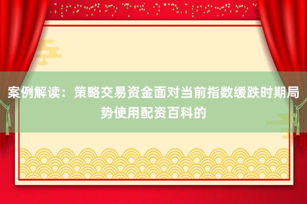 案例解读：策略交易资金面对当前指数缓跌时期局势使用配资百科的