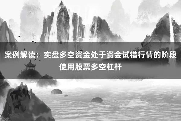 案例解读：实盘多空资金处于资金试错行情的阶段使用股票多空杠杆
