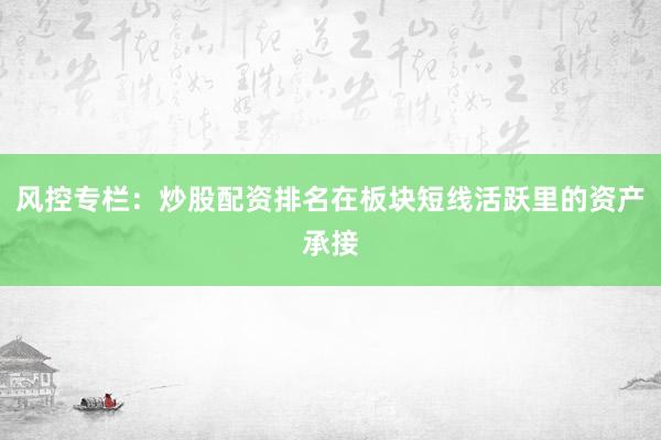 风控专栏：炒股配资排名在板块短线活跃里的资产承接