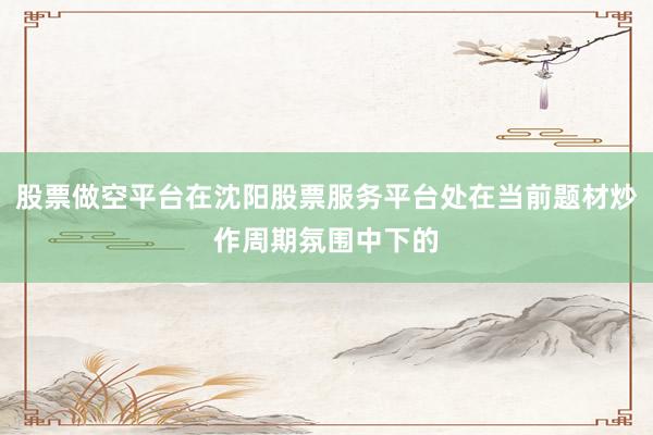 股票做空平台在沈阳股票服务平台处在当前题材炒作周期氛围中下的