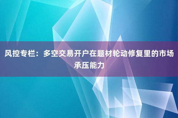 风控专栏：多空交易开户在题材轮动修复里的市场承压能力