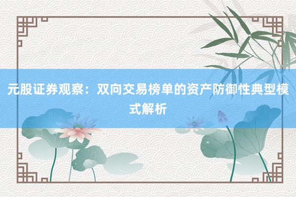元股证券观察：双向交易榜单的资产防御性典型模式解析