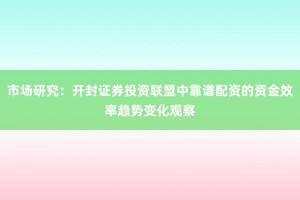 市场研究：开封证券投资联盟中靠谱配资的资金效率趋势变化观察