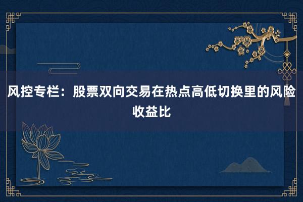 风控专栏：股票双向交易在热点高低切换里的风险收益比
