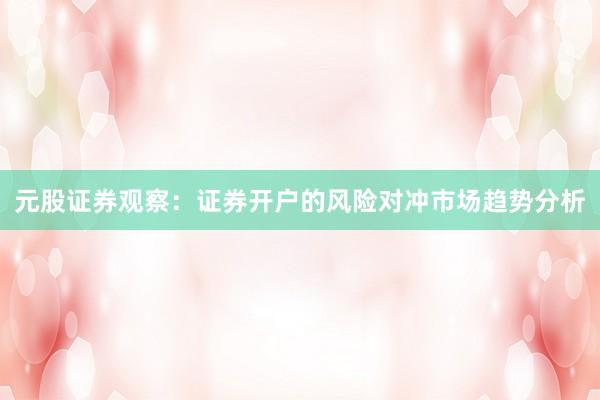 元股证券观察：证券开户的风险对冲市场趋势分析