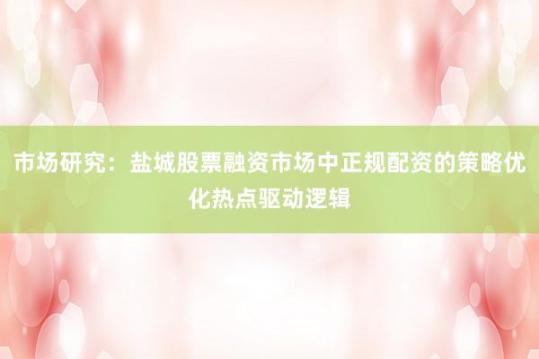 市场研究：盐城股票融资市场中正规配资的策略优化热点驱动逻辑