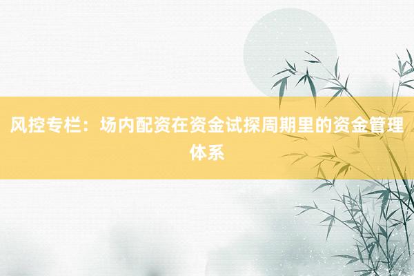 风控专栏：场内配资在资金试探周期里的资金管理体系