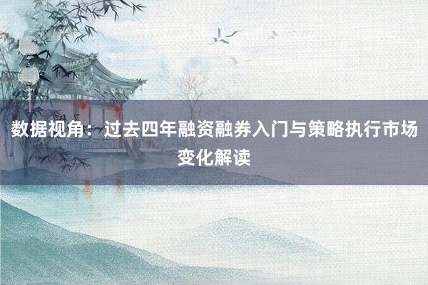 数据视角：过去四年融资融券入门与策略执行市场变化解读