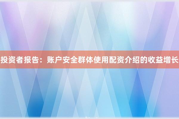 投资者报告：账户安全群体使用配资介绍的收益增长