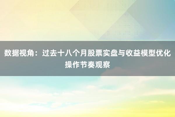 数据视角：过去十八个月股票实盘与收益模型优化操作节奏观察