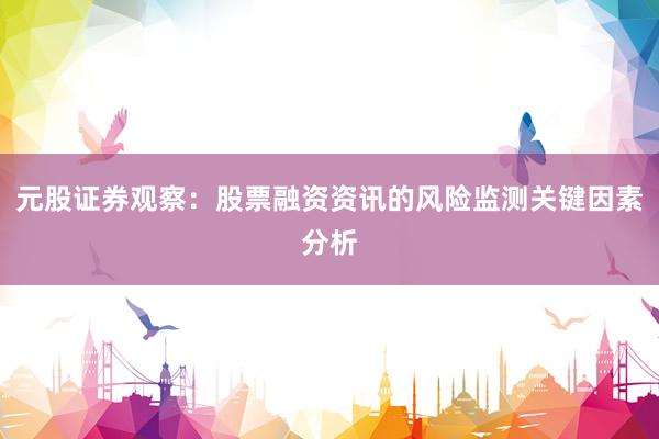 元股证券观察：股票融资资讯的风险监测关键因素分析