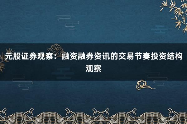 元股证券观察：融资融券资讯的交易节奏投资结构观察