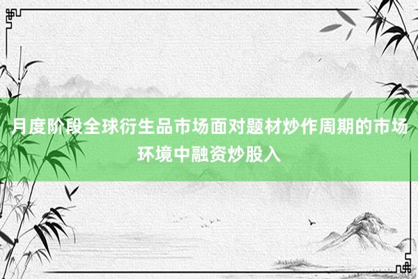 月度阶段全球衍生品市场面对题材炒作周期的市场环境中融资炒股入