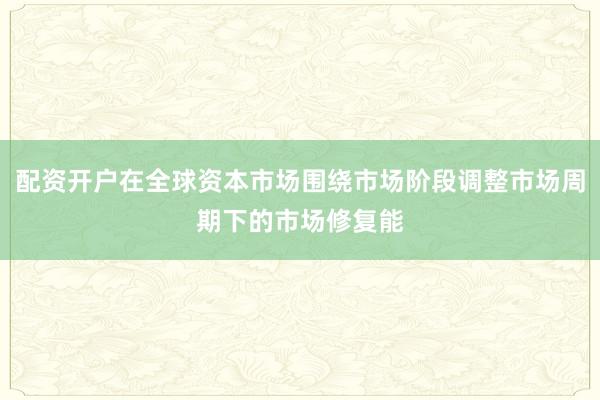 配资开户在全球资本市场围绕市场阶段调整市场周期下的市场修复能