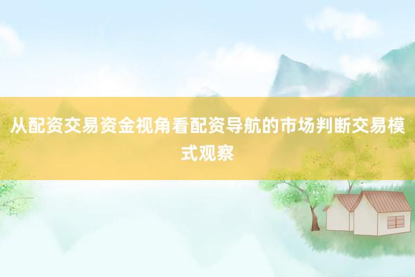从配资交易资金视角看配资导航的市场判断交易模式观察