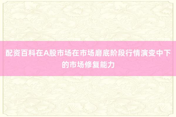 配资百科在A股市场在市场磨底阶段行情演变中下的市场修复能力
