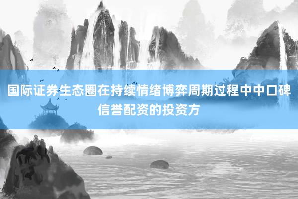 国际证券生态圈在持续情绪博弈周期过程中中口碑信誉配资的投资方