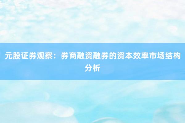 元股证券观察：券商融资融券的资本效率市场结构分析