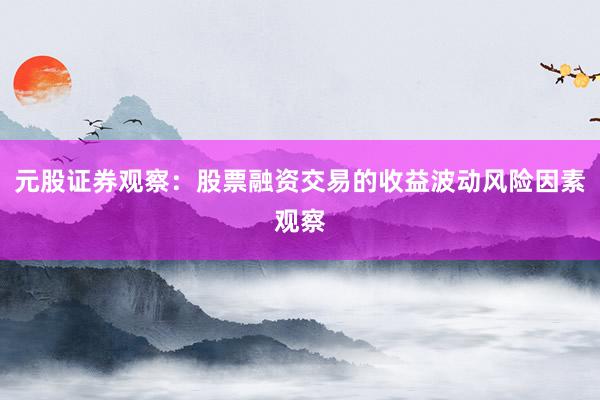 元股证券观察：股票融资交易的收益波动风险因素观察