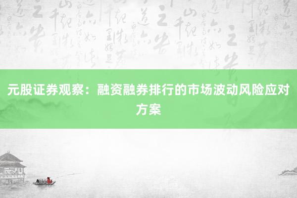 元股证券观察：融资融券排行的市场波动风险应对方案