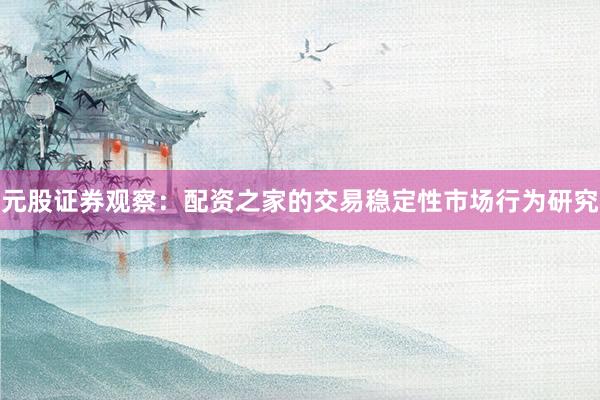 元股证券观察：配资之家的交易稳定性市场行为研究