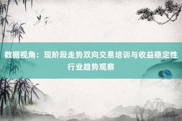 数据视角：现阶段走势双向交易培训与收益稳定性行业趋势观察