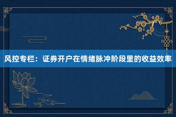 风控专栏：证券开户在情绪脉冲阶段里的收益效率