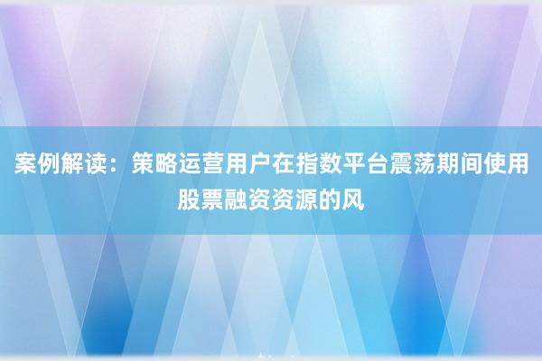 案例解读：策略运营用户在指数平台震荡期间使用股票融资资源的风
