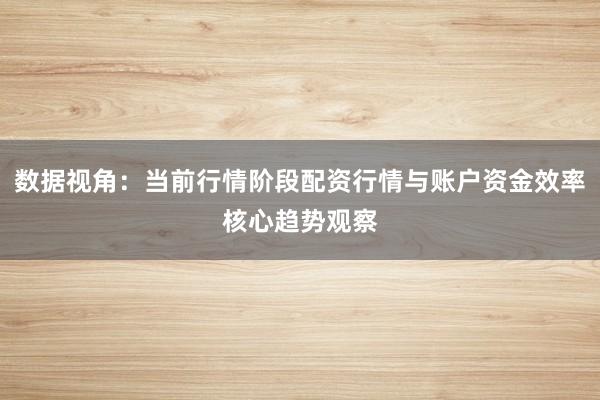 数据视角：当前行情阶段配资行情与账户资金效率核心趋势观察