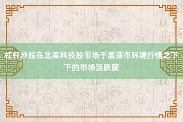杠杆炒股在北美科技股市场于震荡市环境行情之下下的市场活跃度