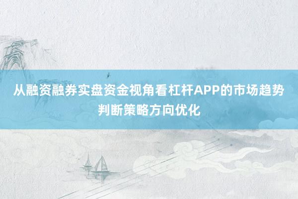 从融资融券实盘资金视角看杠杆APP的市场趋势判断策略方向优化