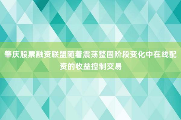 肇庆股票融资联盟随着震荡整固阶段变化中在线配资的收益控制交易