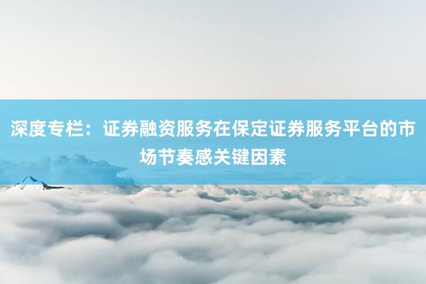 深度专栏：证券融资服务在保定证券服务平台的市场节奏感关键因素