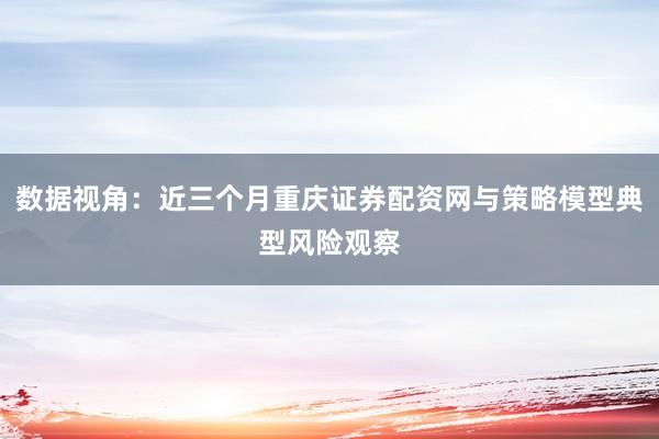 数据视角：近三个月重庆证券配资网与策略模型典型风险观察