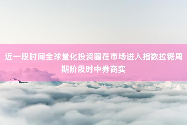 近一段时间全球量化投资圈在市场进入指数拉锯周期阶段时中券商实
